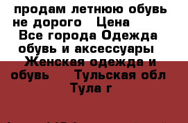 продам летнюю обувь не дорого › Цена ­ 500 - Все города Одежда, обувь и аксессуары » Женская одежда и обувь   . Тульская обл.,Тула г.